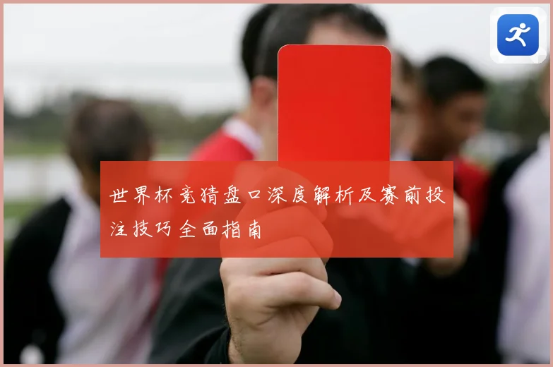 世界杯竞猜盘口深度解析及赛前投注技巧全面指南