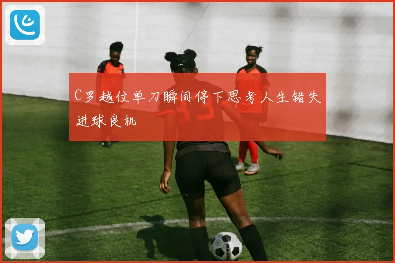 C罗越位单刀瞬间停下思考人生错失进球良机