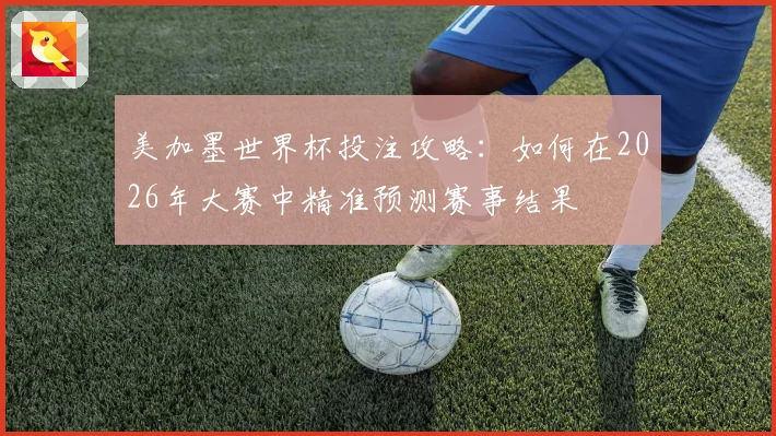 美加墨世界杯投注攻略：如何在2026年大赛中精准预测赛事结果