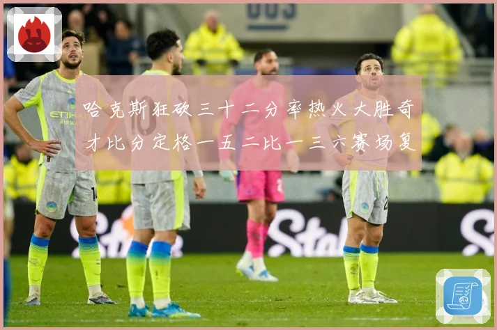 哈克斯狂砍三十二分率热火大胜奇才比分定格一五二比一三六赛场复盘