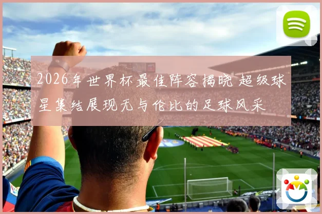 2026年世界杯最佳阵容揭晓 超级球星集结展现无与伦比的足球风采