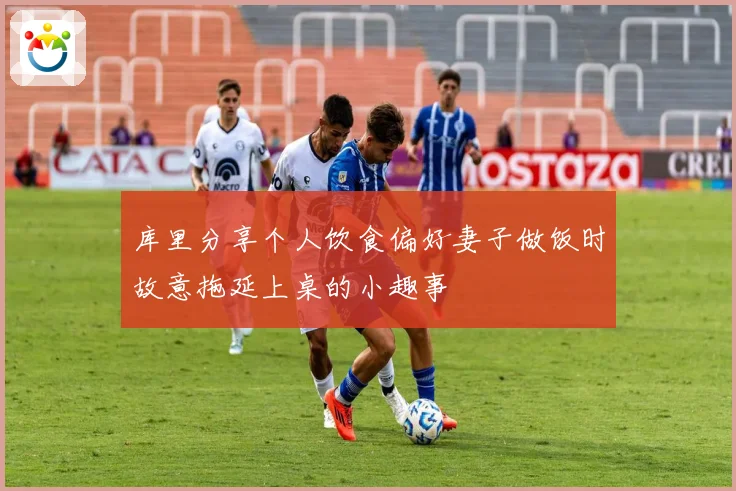 库里分享个人饮食偏好妻子做饭时故意拖延上桌的小趣事