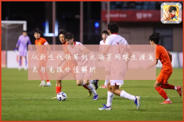 从新生代领军到大满贯网球生涯高光与竞技价值解析