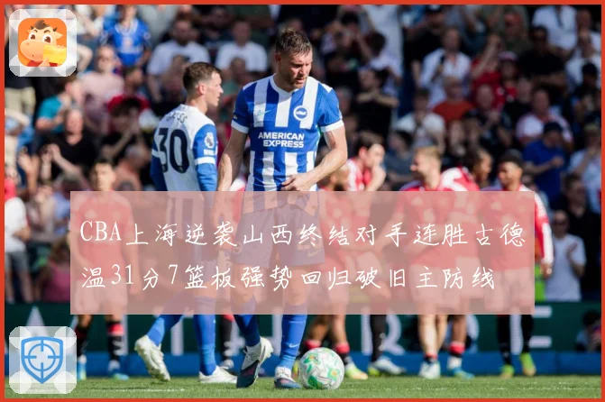 CBA上海逆袭山西终结对手连胜古德温31分7篮板强势回归破旧主防线