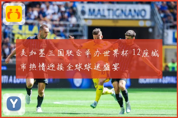 美加墨三国联合举办世界杯 12座城市热情迎接全球球迷盛宴