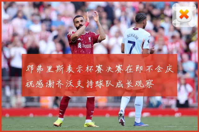 邓弗里斯表示杯赛决赛在即不会庆祝感谢齐沃支持球队成长观察
