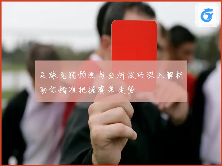 足球竞猜预测与分析技巧深入解析助你精准把握赛果走势