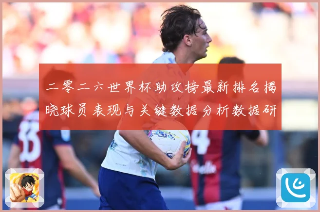 二零二六世界杯助攻榜最新排名揭晓球员表现与关键数据分析数据研判