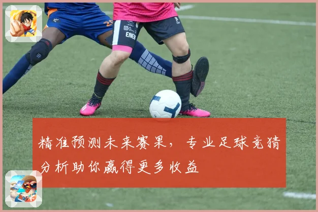 精准预测未来赛果，专业足球竞猜分析助你赢得更多收益