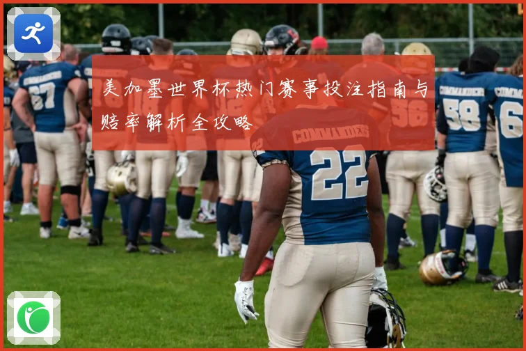 美加墨世界杯热门赛事投注指南与赔率解析全攻略