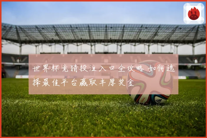 世界杯竞猜投注入口全攻略 如何选择最佳平台赢取丰厚奖金