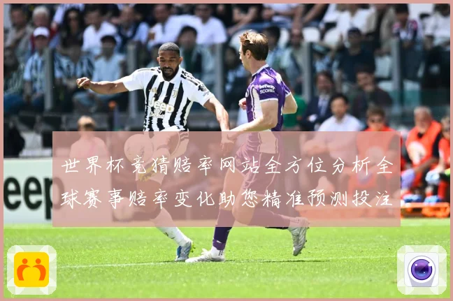 世界杯竞猜赔率网站全方位分析全球赛事赔率变化助您精准预测投注策略
