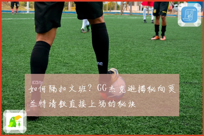 如何隔扣文班？GG杰克逊揭秘向莫兰特请教直接上场的秘诀