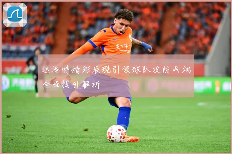 达洛特精彩表现引领球队攻防两端全面提升解析