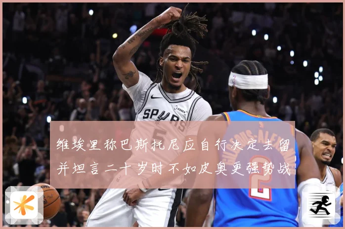 维埃里称巴斯托尼应自行决定去留并坦言二十岁时不如皮奥更强势战术观察
