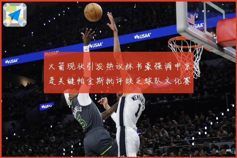 火箭现状引发热议林书豪强调申京是关键帕金斯批评缺乏球队文化赛场复盘