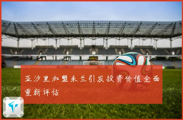 亚沙里加盟米兰引发投资价值全面重新评估