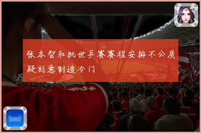 张本智和批世乒赛赛程安排不公质疑刻意制造冷门