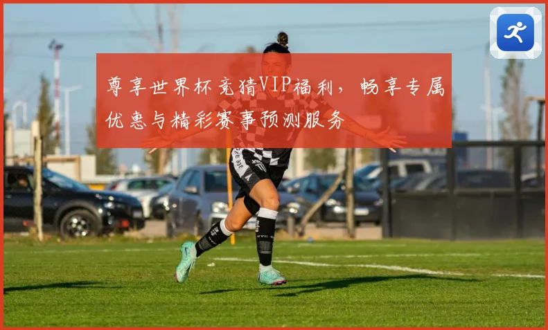 尊享世界杯竞猜VIP福利，畅享专属优惠与精彩赛事预测服务