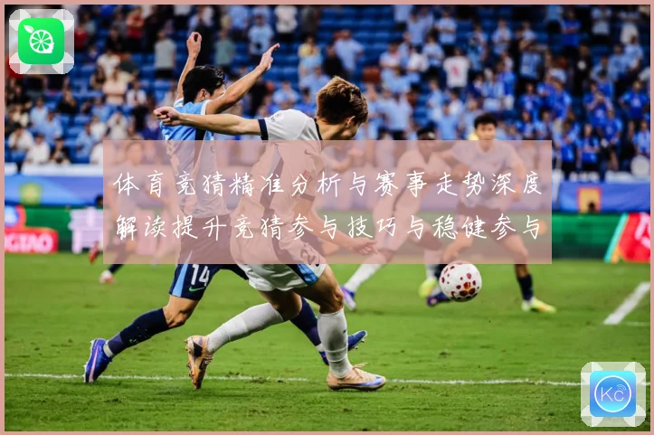 体育竞猜精准分析与赛事走势深度解读提升竞猜参与技巧与稳健参与成长观察