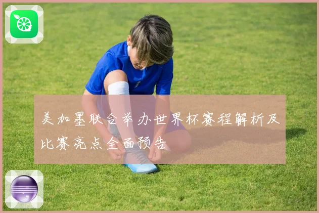 美加墨联合举办世界杯赛程解析及比赛亮点全面预告