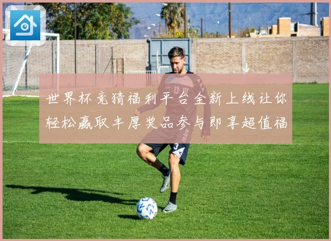 世界杯竞猜福利平台全新上线让你轻松赢取丰厚奖品参与即享超值福利