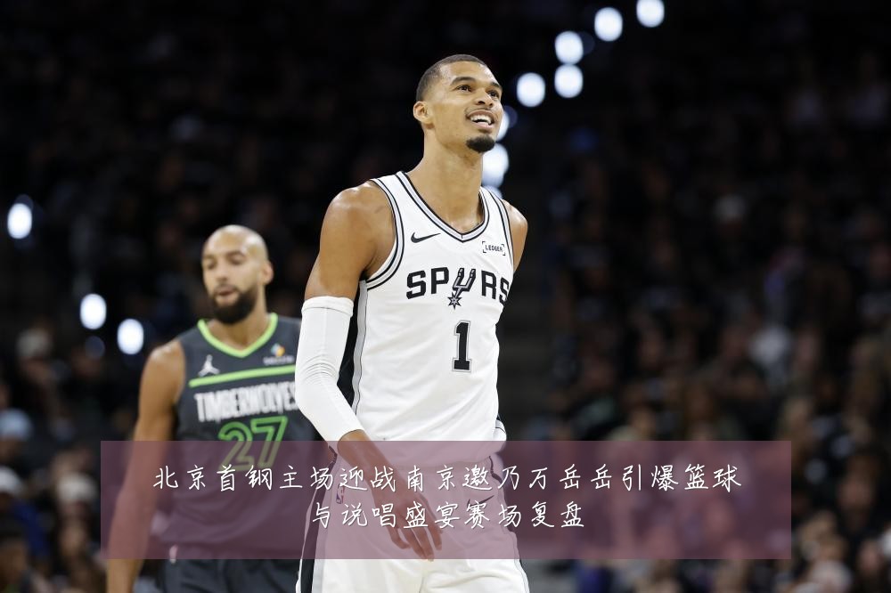 北京首钢主场迎战南京邀乃万岳岳引爆篮球与说唱盛宴赛场复盘