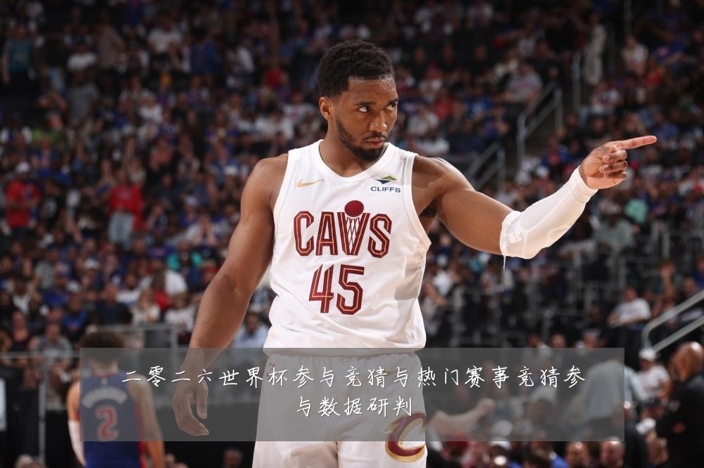 二零二六世界杯参与竞猜与热门赛事竞猜参与数据研判