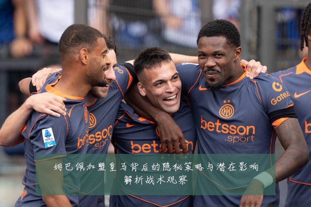 姆巴佩加盟皇马背后的隐秘策略与潜在影响解析战术观察